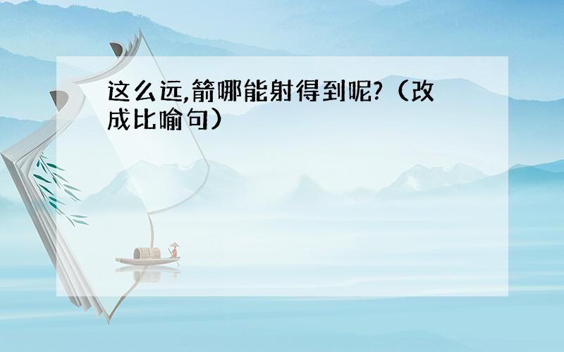 这么远,箭哪能射得到呢?（改成比喻句）