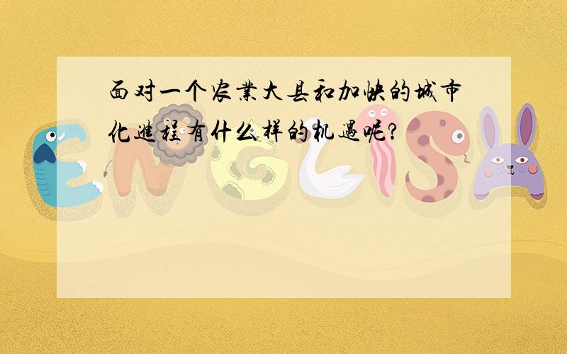 面对一个农业大县和加快的城市化进程有什么样的机遇呢?