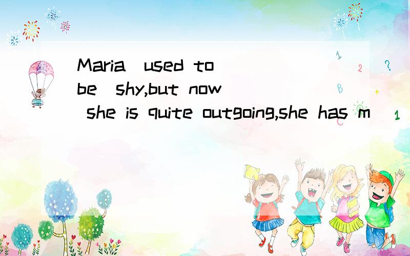 Maria（used to be）shy,but now she is quite outgoing,she has m