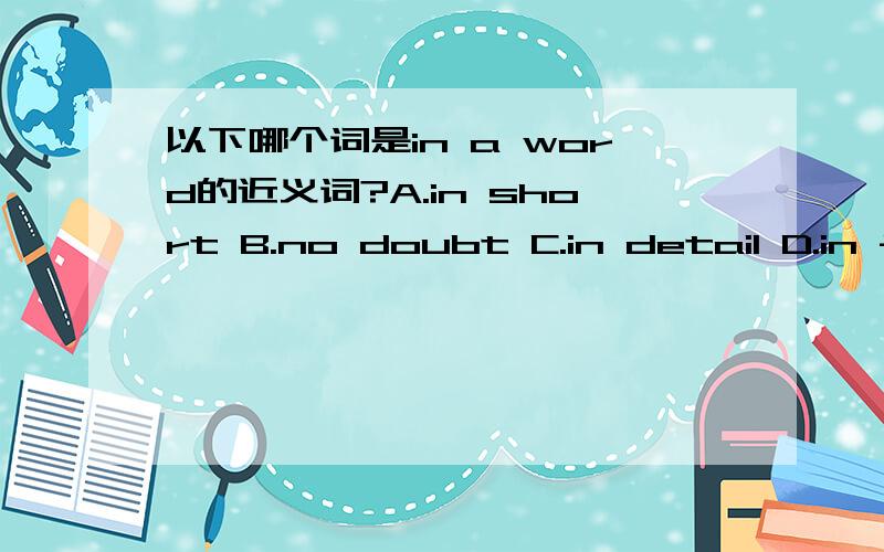 以下哪个词是in a word的近义词?A.in short B.no doubt C.in detail D.in f