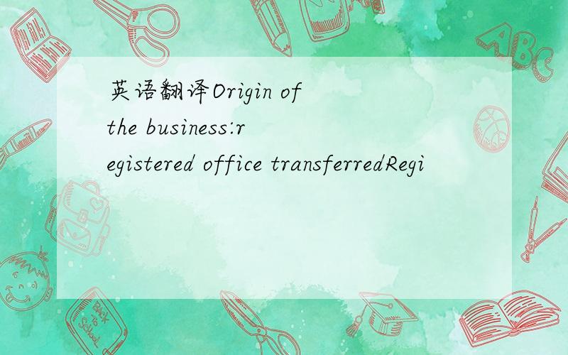 英语翻译Origin of the business:registered office transferredRegi