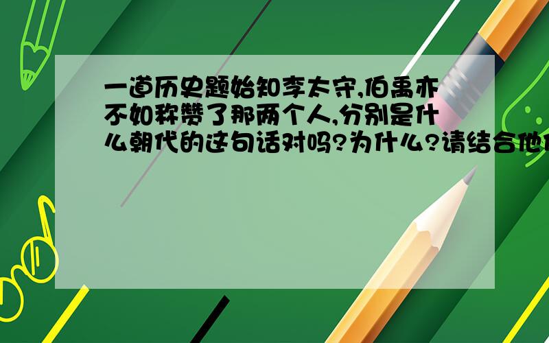 一道历史题始知李太守,伯禹亦不如称赞了那两个人,分别是什么朝代的这句话对吗?为什么?请结合他们的历史功绩说明