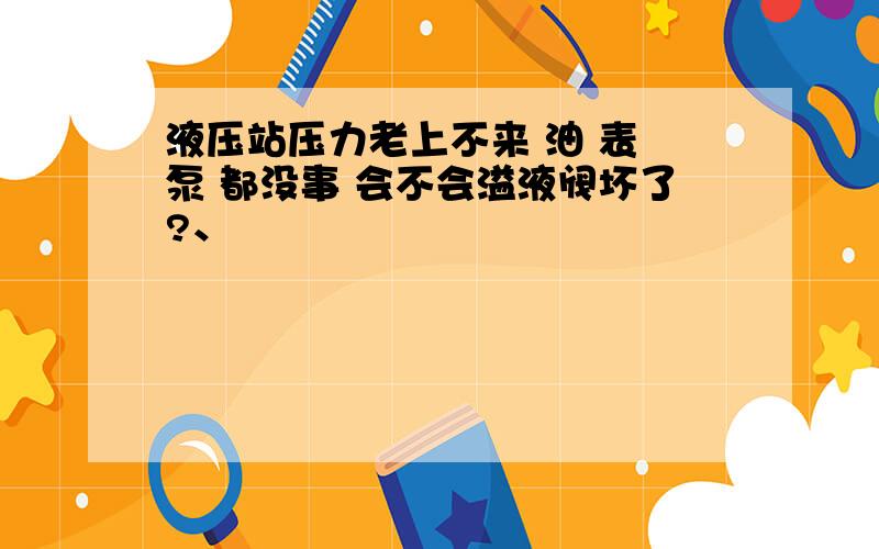 液压站压力老上不来 油 表 泵 都没事 会不会溢液阀坏了?、