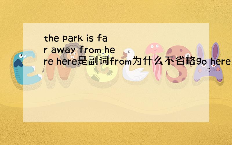 the park is far away from here here是副词from为什么不省略go here那个to就