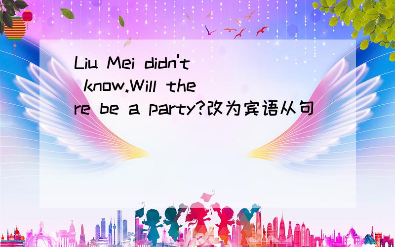 Liu Mei didn't know.Will there be a party?改为宾语从句