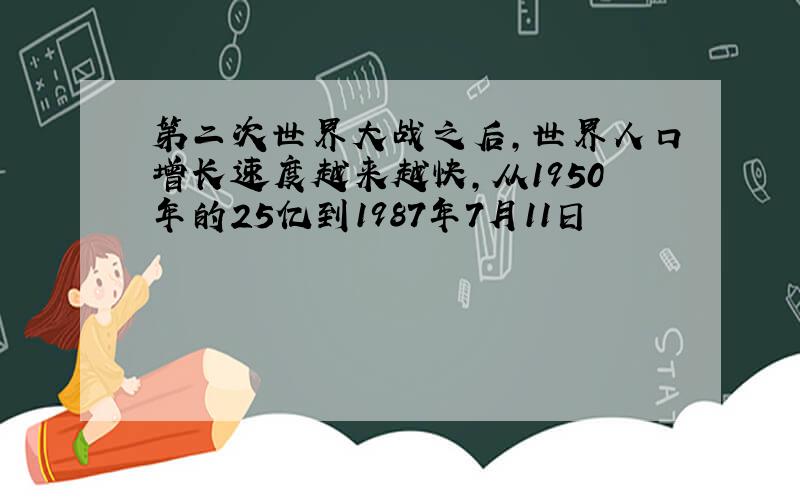 第二次世界大战之后,世界人口增长速度越来越快,从1950年的25亿到1987年7月11日