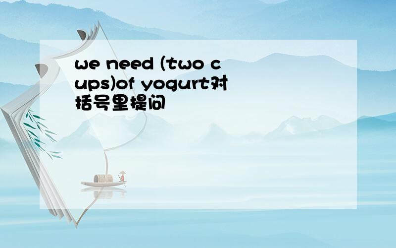 we need (two cups)of yogurt对括号里提问