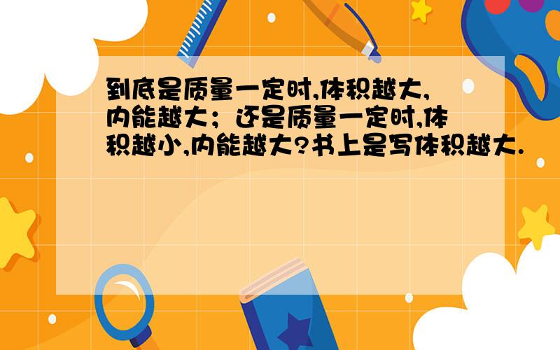 到底是质量一定时,体积越大,内能越大；还是质量一定时,体积越小,内能越大?书上是写体积越大.