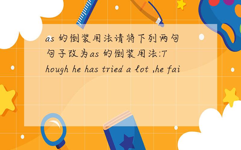 as 的倒装用法请将下列两句句子改为as 的倒装用法:Though he has tried a lot ,he fai