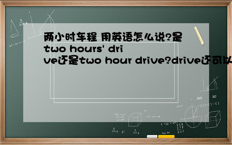 两小时车程 用英语怎么说?是two hours' drive还是two hour drive?drive还可以换成rid