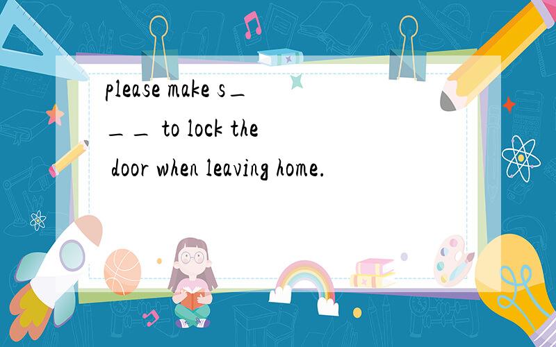 please make s___ to lock the door when leaving home.