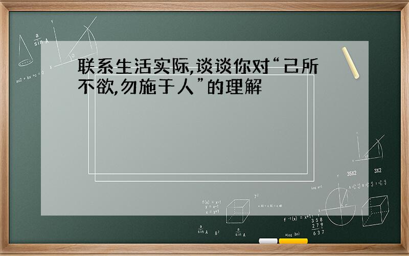 联系生活实际,谈谈你对“己所不欲,勿施于人”的理解