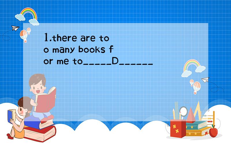 1.there are too many books for me to_____D______