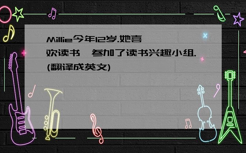 Millie今年12岁.她喜欢读书,参加了读书兴趣小组.(翻译成英文)