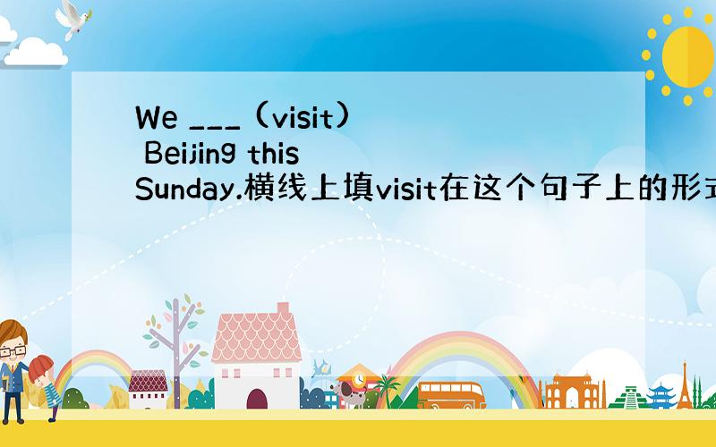 We ___ (visit) Beijing this Sunday.横线上填visit在这个句子上的形式