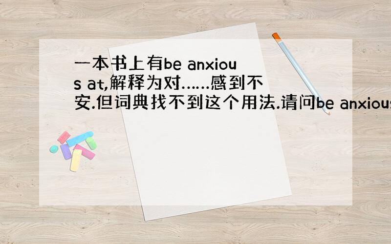 一本书上有be anxious at,解释为对……感到不安.但词典找不到这个用法.请问be anxious at存在吗?