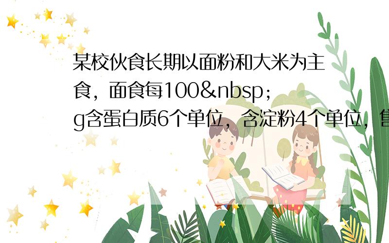 某校伙食长期以面粉和大米为主食，面食每100 g含蛋白质6个单位，含淀粉4个单位，售价0.5元，米食每100&