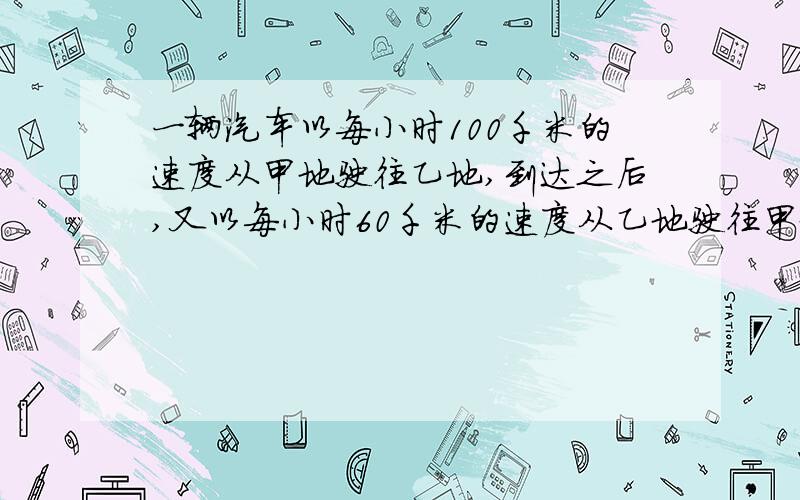 一辆汽车以每小时100千米的速度从甲地驶往乙地,到达之后,又以每小时60千米的速度从乙地驶往甲地.这辆汽