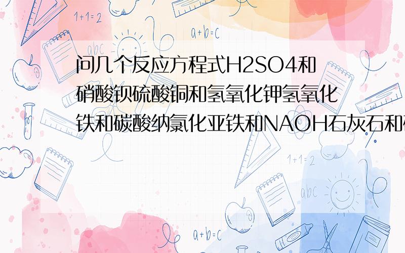 问几个反应方程式H2SO4和硝酸钡硫酸铜和氢氧化钾氢氧化铁和碳酸纳氯化亚铁和NAOH石灰石和硝酸好的话多给分