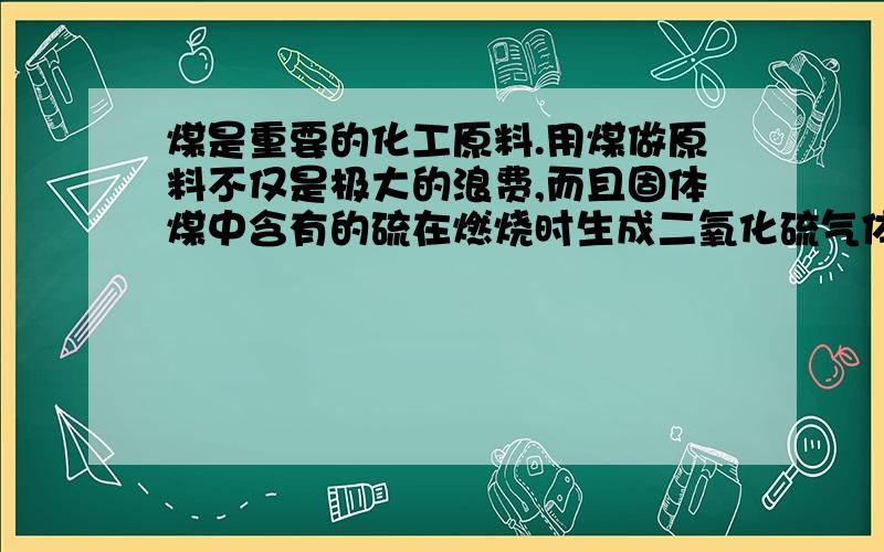 煤是重要的化工原料.用煤做原料不仅是极大的浪费,而且固体煤中含有的硫在燃烧时生成二氧化硫气体,造成环境污染.假设东北的某