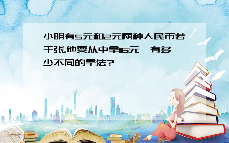 小明有5元和2元两种人民币若干张.他要从中拿16元,有多少不同的拿法?