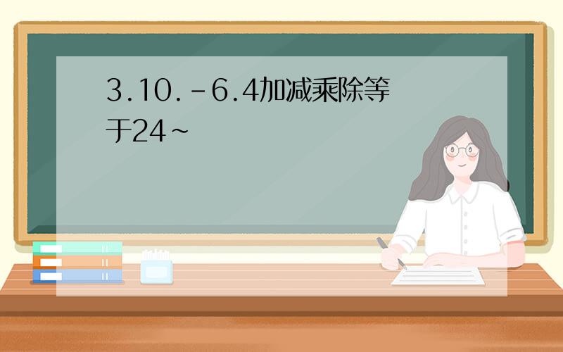 3.10.-6.4加减乘除等于24~