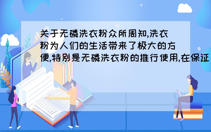 关于无磷洗衣粉众所周知,洗衣粉为人们的生活带来了极大的方便,特别是无磷洗衣粉的推行使用,在保证了高效去污的同时,大大降低