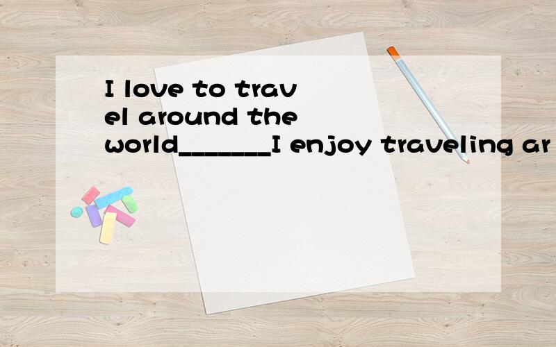 I love to travel around the world_______I enjoy traveling ar