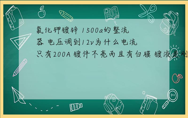 氯化钾镀锌 1500a的整流器 电压调到12v为什么电流只有200A 镀件不亮而且有白膜 镀液是刚分析的 浓度正好 也用