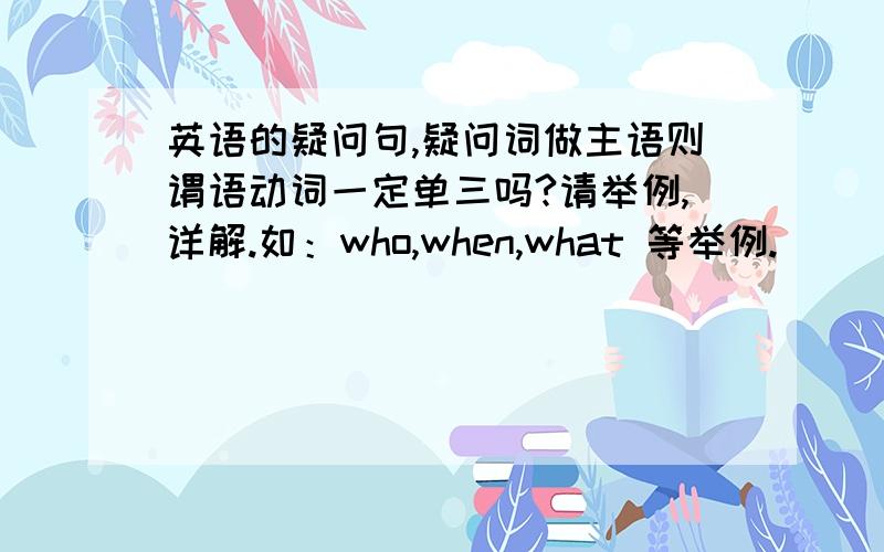 英语的疑问句,疑问词做主语则谓语动词一定单三吗?请举例,详解.如：who,when,what 等举例.