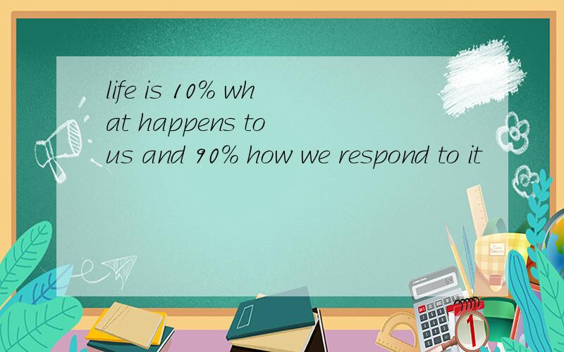 life is 10% what happens to us and 90% how we respond to it