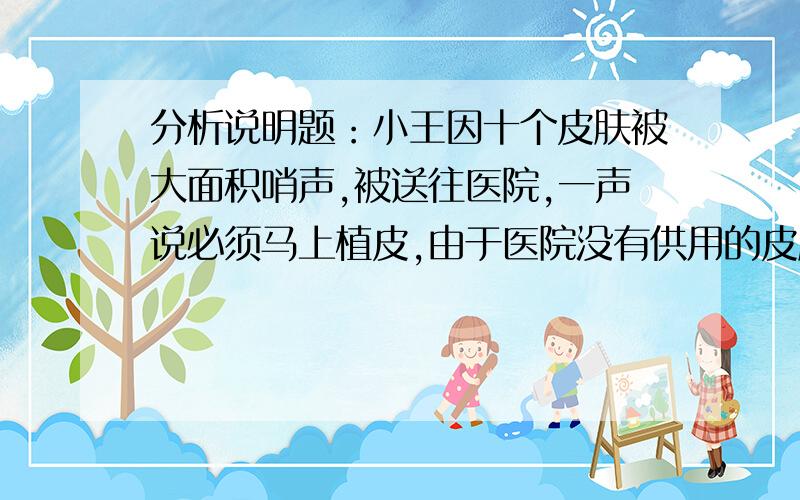 分析说明题：小王因十个皮肤被大面积哨声,被送往医院,一声说必须马上植皮,由于医院没有供用的皮肤,结果小王得了败血症、肺炎