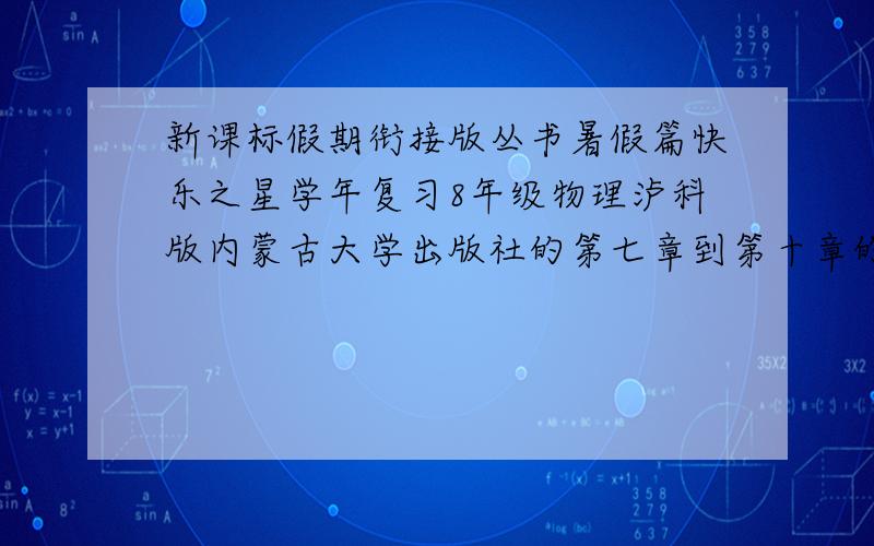 新课标假期衔接版丛书暑假篇快乐之星学年复习8年级物理泸科版内蒙古大学出版社的第七章到第十章的所有答案