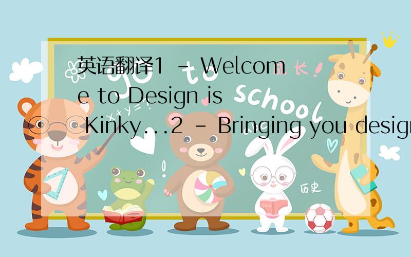 英语翻译1 - Welcome to Design is Kinky...2 - Bringing you design