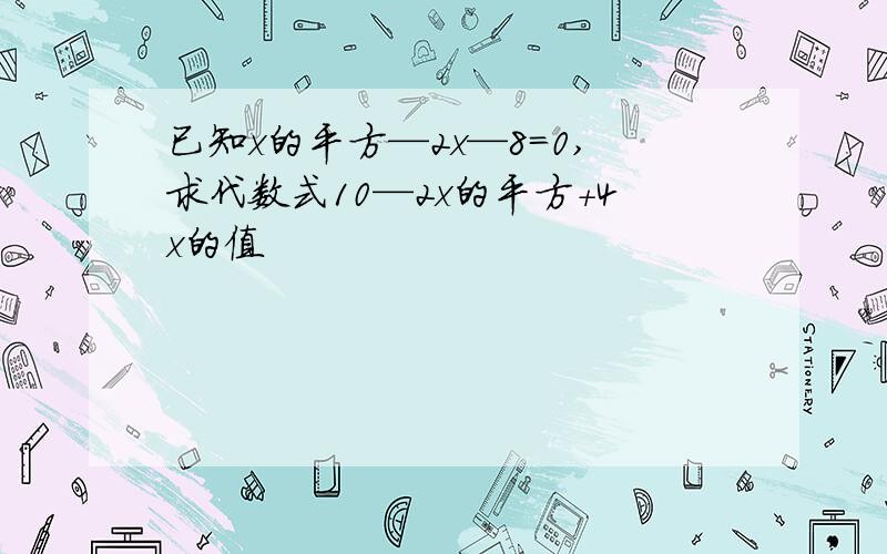 已知x的平方—2x—8=0,求代数式10—2x的平方+4x的值