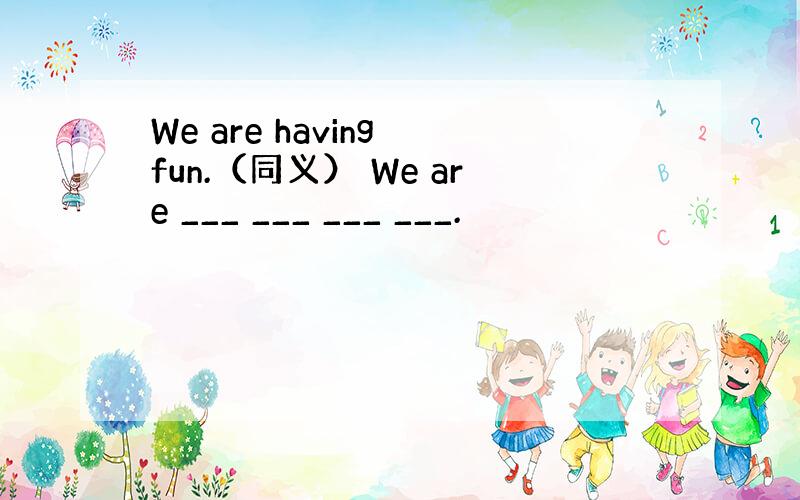 We are having fun.（同义） We are ___ ___ ___ ___.