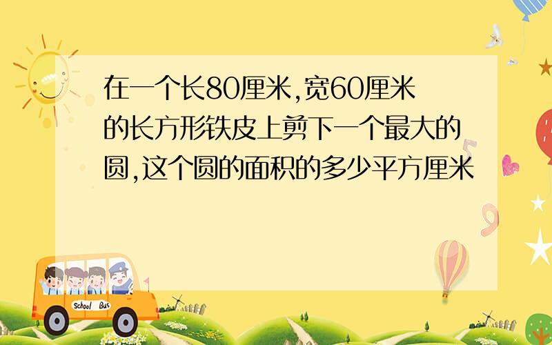 在一个长80厘米,宽60厘米的长方形铁皮上剪下一个最大的圆,这个圆的面积的多少平方厘米