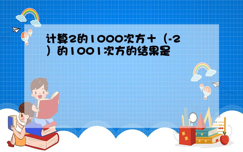 计算2的1000次方＋（-2）的1001次方的结果是