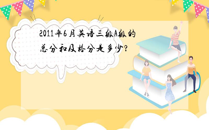 2011年6月英语三级A级的总分和及格分是多少?