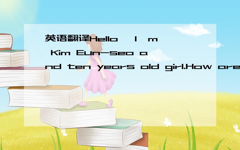 英语翻译Hello ,I'm Kim Eun-seo and ten years old girl.How are yo