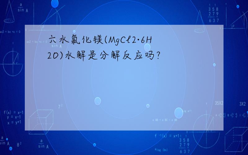 六水氯化镁(MgCl2·6H2O)水解是分解反应吗?