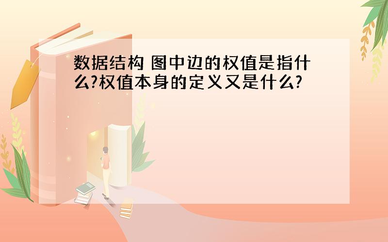 数据结构 图中边的权值是指什么?权值本身的定义又是什么?