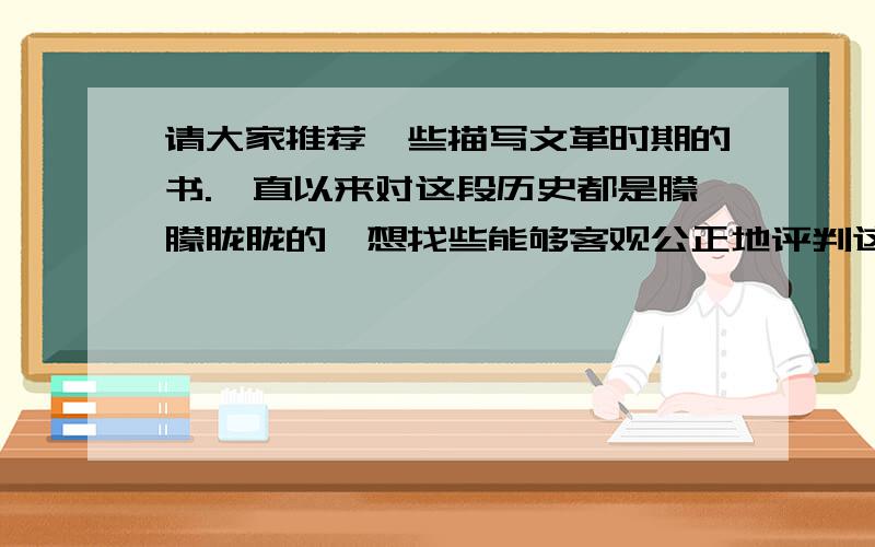 请大家推荐一些描写文革时期的书.一直以来对这段历史都是朦朦胧胧的,想找些能够客观公正地评判这段历史的书,