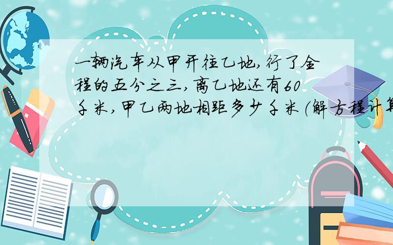 一辆汽车从甲开往乙地,行了全程的五分之三,离乙地还有60千米,甲乙两地相距多少千米（解方程计算）