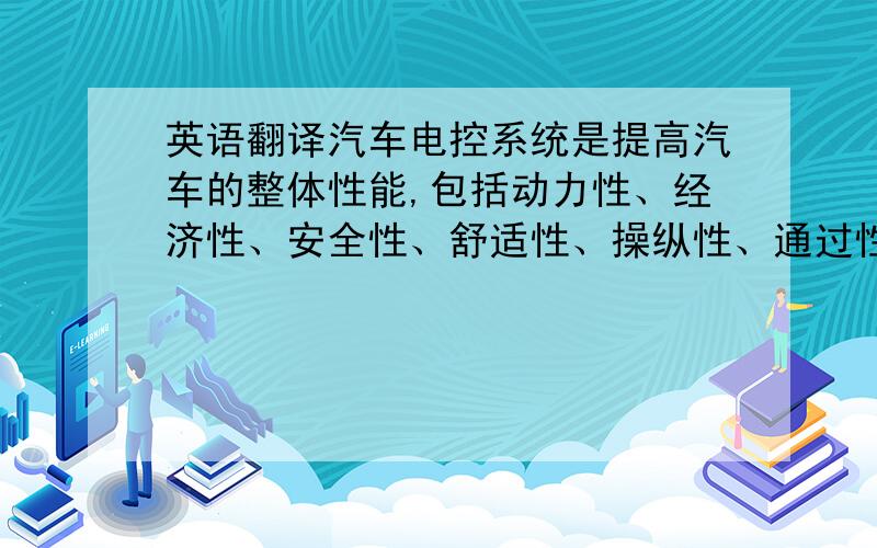 英语翻译汽车电控系统是提高汽车的整体性能,包括动力性、经济性、安全性、舒适性、操纵性、通过性以及排放性能等.汽车电控技术
