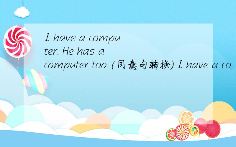 I have a computer. He has a computer too.(同意句转换） I have a co