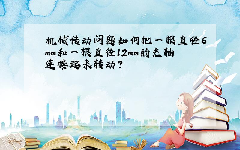 机械传动问题如何把一根直径6mm和一根直径12mm的光轴连接起来转动?