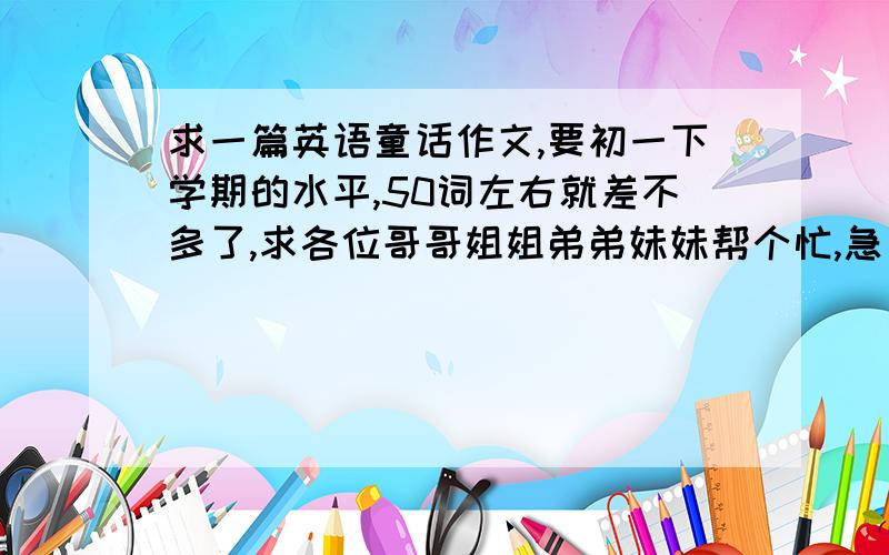 求一篇英语童话作文,要初一下学期的水平,50词左右就差不多了,求各位哥哥姐姐弟弟妹妹帮个忙,急