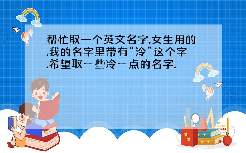 帮忙取一个英文名字.女生用的.我的名字里带有“泠”这个字.希望取一些冷一点的名字.