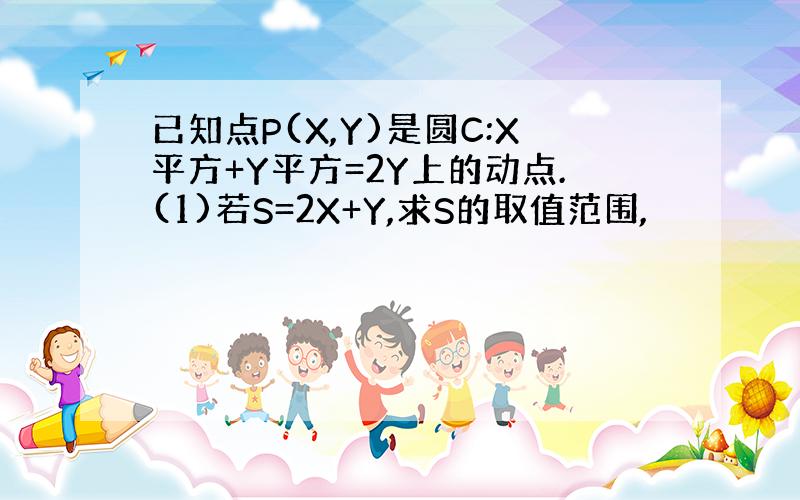 已知点P(X,Y)是圆C:X平方+Y平方=2Y上的动点.(1)若S=2X+Y,求S的取值范围,